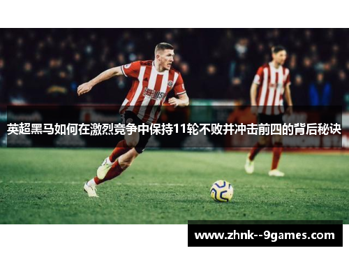 英超黑马如何在激烈竞争中保持11轮不败并冲击前四的背后秘诀