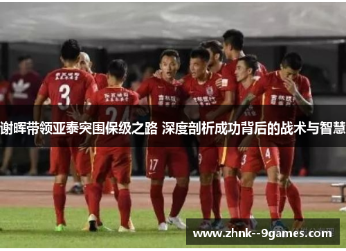 谢晖带领亚泰突围保级之路 深度剖析成功背后的战术与智慧