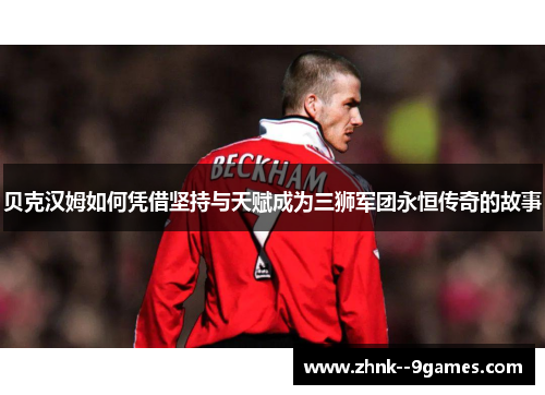 贝克汉姆如何凭借坚持与天赋成为三狮军团永恒传奇的故事