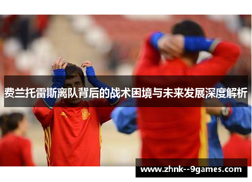 费兰托雷斯离队背后的战术困境与未来发展深度解析