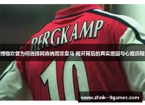 博格坎普为何选择阿森纳而非皇马 揭开背后的真实原因与心路历程