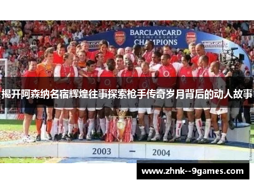 揭开阿森纳名宿辉煌往事探索枪手传奇岁月背后的动人故事
