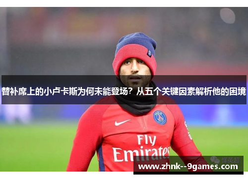 替补席上的小卢卡斯为何未能登场?从五个关键因素解析他的困境 替补席上的小卢卡斯为何未能登场?从五个关键因素解析他的困境