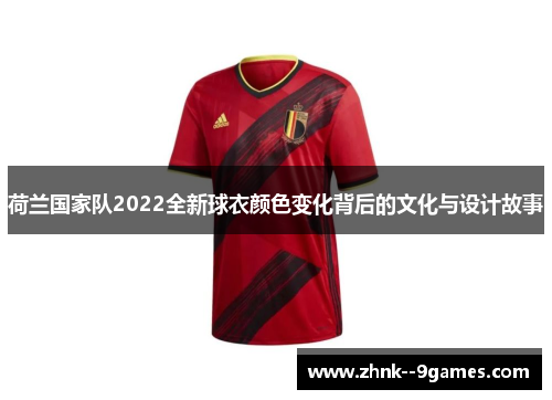 荷兰国家队2022全新球衣颜色变化背后的文化与设计故事