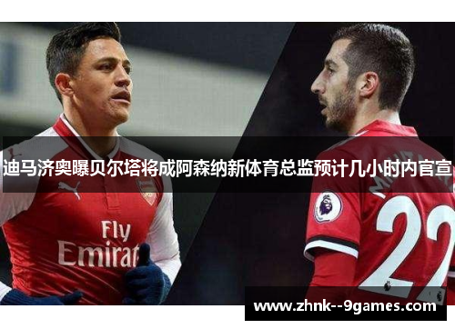 迪马济奥曝贝尔塔将成阿森纳新体育总监预计几小时内官宣 迪马济奥曝贝尔塔将成阿森纳新体育总监预计几小时内官宣