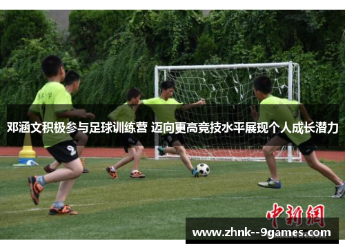 邓涵文积极参与足球训练营 迈向更高竞技水平展现个人成长潜力 邓涵文积极参与足球训练营 迈向更高竞技水平展现个人成长潜力