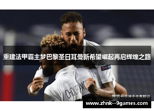 重建法甲霸主梦巴黎圣日耳曼新希望崛起再启辉煌之路 重建法甲霸主梦巴黎圣日耳曼新希望崛起再启辉煌之路