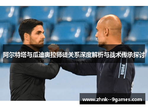 阿尔特塔与瓜迪奥拉师徒关系深度解析与战术传承探讨 阿尔特塔与瓜迪奥拉师徒关系深度解析与战术传承探讨