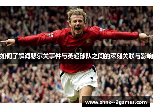 如何了解海瑟尔关事件与英超球队之间的深刻关联与影响 如何了解海瑟尔关事件与英超球队之间的深刻关联与影响