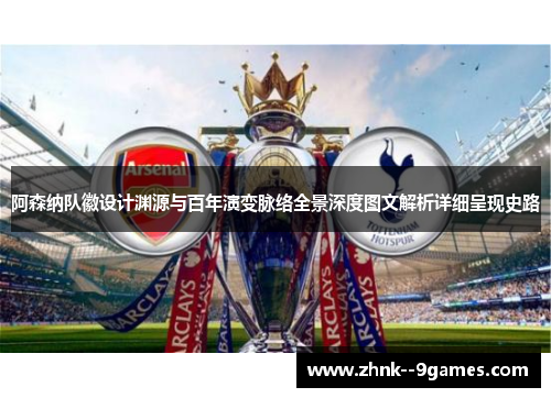 阿森纳队徽设计渊源与百年演变脉络全景深度图文解析详细呈现史路 阿森纳队徽设计渊源与百年演变脉络全景深度图文解析详细呈现史路
