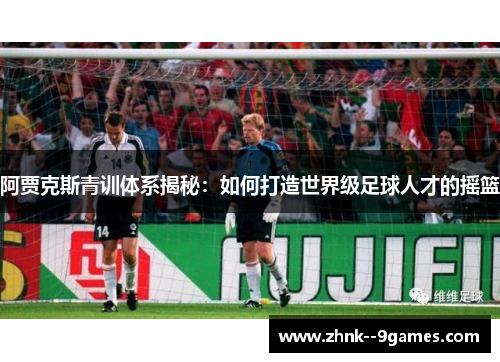 阿贾克斯青训体系揭秘:如何打造世界级足球人才的摇篮 阿贾克斯青训体系揭秘:如何打造世界级足球人才的摇篮