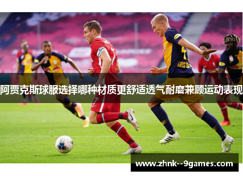 阿贾克斯球服选择哪种材质更舒适透气耐磨兼顾运动表现 阿贾克斯球服选择哪种材质更舒适透气耐磨兼顾运动表现