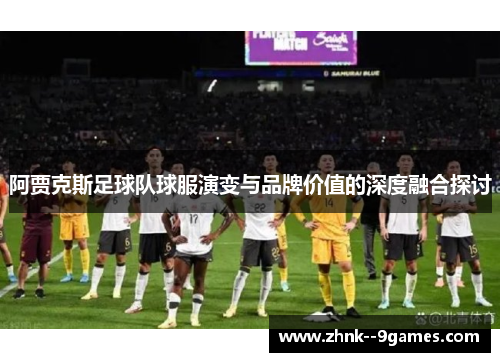 阿贾克斯足球队球服演变与品牌价值的深度融合探讨 阿贾克斯足球队球服演变与品牌价值的深度融合探讨