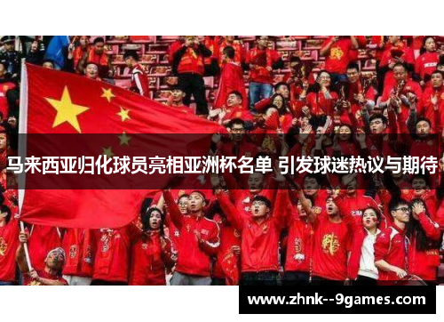 马来西亚归化球员亮相亚洲杯名单 引发球迷热议与期待
