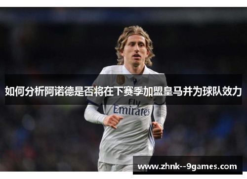 如何分析阿诺德是否将在下赛季加盟皇马并为球队效力