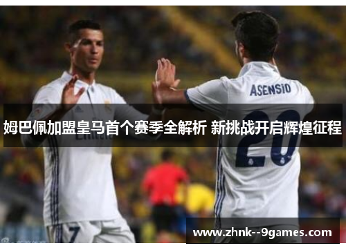 姆巴佩加盟皇马首个赛季全解析 新挑战开启辉煌征程