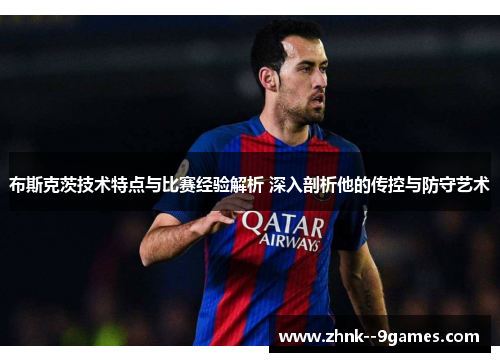 布斯克茨技术特点与比赛经验解析 深入剖析他的传控与防守艺术
