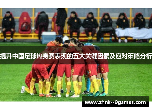 提升中国足球热身赛表现的五大关键因素及应对策略分析 提升中国足球热身赛表现的五大关键因素及应对策略分析