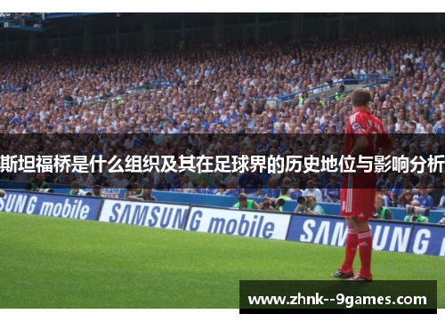 斯坦福桥是什么组织及其在足球界的历史地位与影响分析