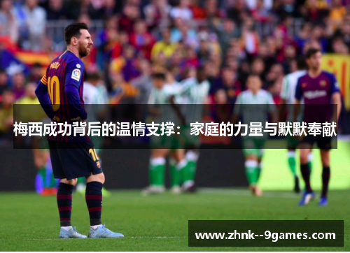 梅西成功背后的温情支撑：家庭的力量与默默奉献