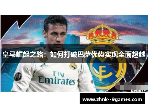 皇马崛起之路:如何打破巴萨优势实现全面超越 皇马崛起之路:如何打破巴萨优势实现全面超越