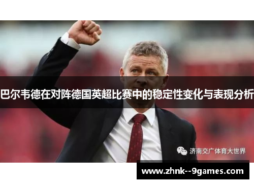 巴尔韦德在对阵德国英超比赛中的稳定性变化与表现分析