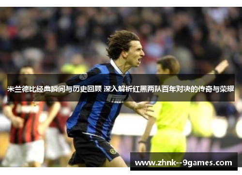 米兰德比经典瞬间与历史回顾 深入解析红黑两队百年对决的传奇与荣耀