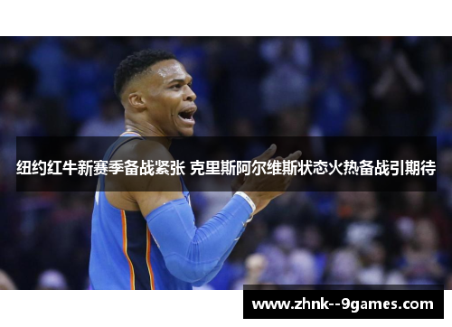 纽约红牛新赛季备战紧张 克里斯阿尔维斯状态火热备战引期待