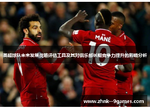 英超球队未来发展战略评估工具及其对俱乐部长期竞争力提升的影响分析