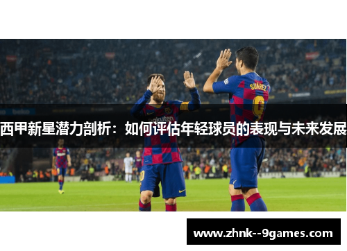 西甲新星潜力剖析：如何评估年轻球员的表现与未来发展