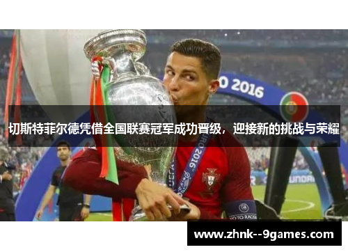 切斯特菲尔德凭借全国联赛冠军成功晋级，迎接新的挑战与荣耀