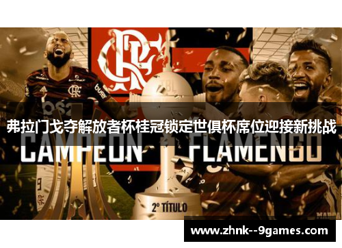 弗拉门戈夺解放者杯桂冠锁定世俱杯席位迎接新挑战 弗拉门戈夺解放者杯桂冠锁定世俱杯席位迎接新挑战