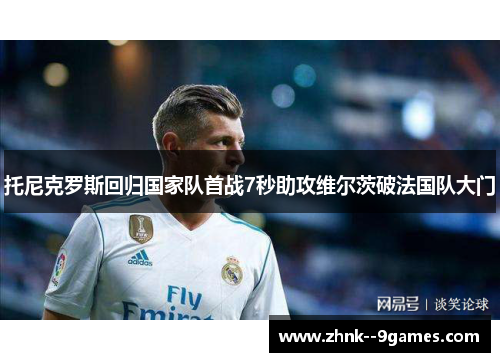 托尼克罗斯回归国家队首战7秒助攻维尔茨破法国队大门 托尼克罗斯回归国家队首战7秒助攻维尔茨破法国队大门