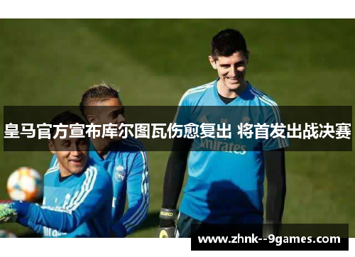 皇马官方宣布库尔图瓦伤愈复出 将首发出战决赛