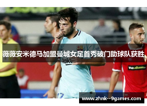 薇薇安米德马加盟曼城女足首秀破门助球队获胜