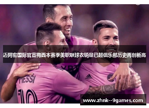 迈阿密国际官宣梅西本赛季美职联球衣销量已超俱乐部历史再创新高