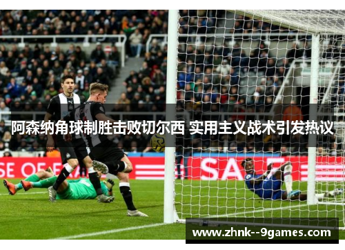 阿森纳角球制胜击败切尔西 实用主义战术引发热议