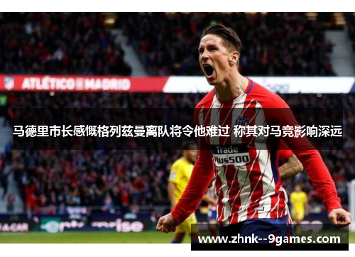 马德里市长感慨格列兹曼离队将令他难过 称其对马竞影响深远