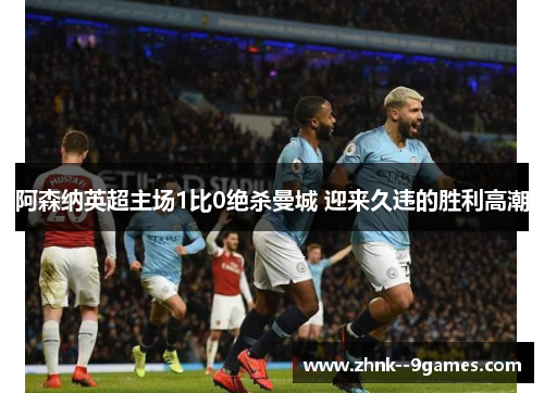 阿森纳英超主场1比0绝杀曼城 迎来久违的胜利高潮